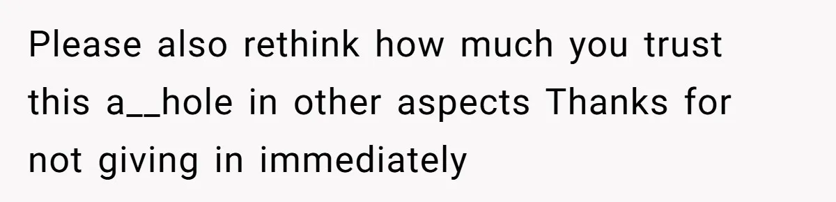 Please also rethink how much you trust this a__hole in other aspects Thanks for not giving in immediately