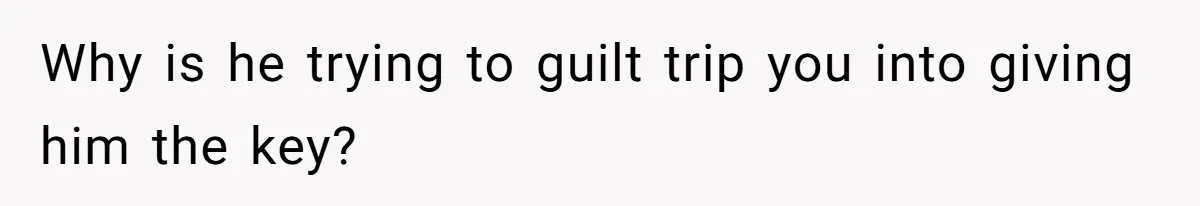 Why is he trying to guilt trip you into giving him the key?