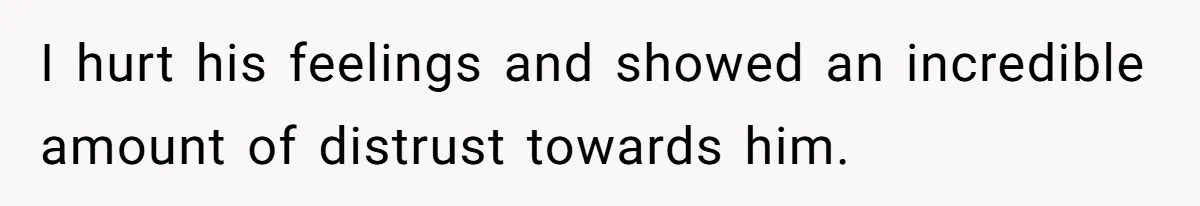 I hurt his feelings and showed an incredible amount of distrust towards him.