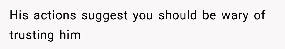 His actions suggest you should be wary of trusting him