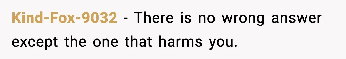 Kind-Fox-9032 - There is no wrong answer except the one that harms you.