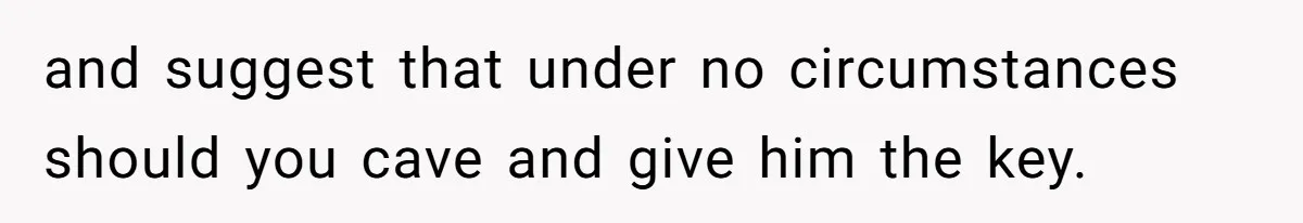 and suggest that under no circumstances should you cave and give him the key.