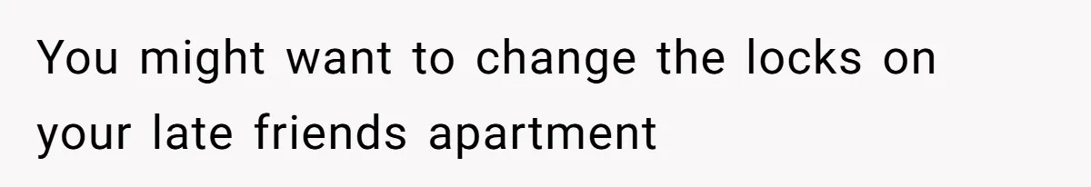You might want to change the locks on your late friends apartment
