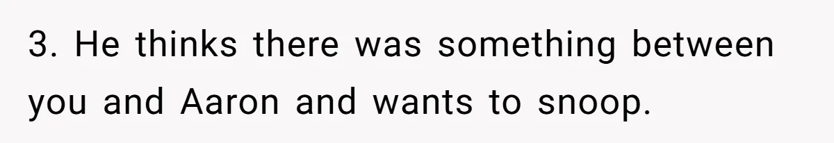 3. He thinks there was something between you and Aaron and wants to snoop.