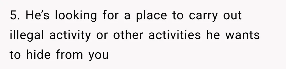 5. He’s looking for a place to carry out illegal activity or other activities he wants to hide from you