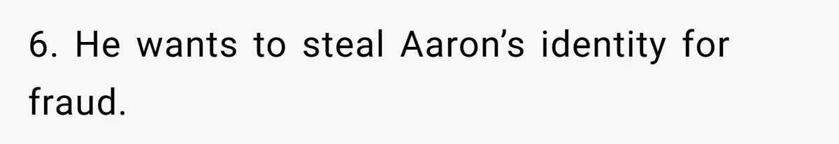 6. He wants to steal Aaron’s identity for fraud.