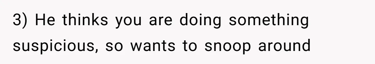 3) He thinks you are doing something suspicious, so wants to snoop around