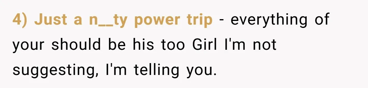4) Just a n__ty power trip - everything of your should be his too Girl I'm not suggesting, I'm telling you.