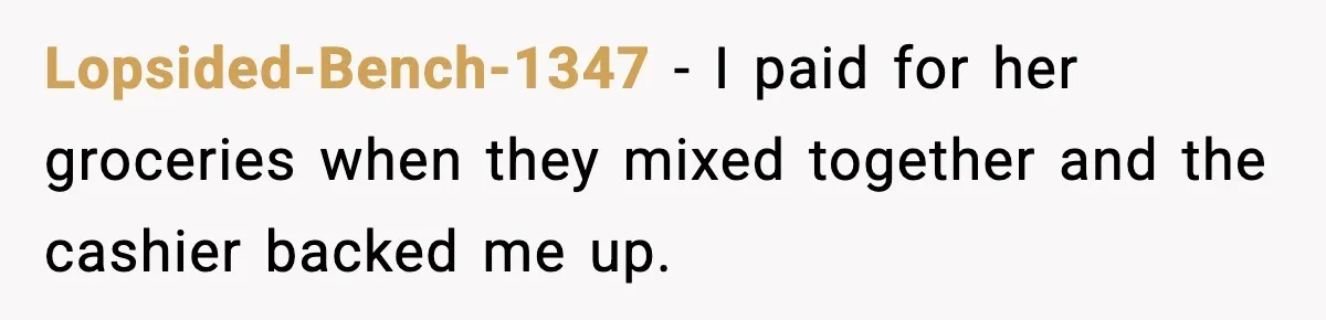 Lopsided-Bench-1347 - I paid for her groceries when they mixed together and the cashier backed me up.