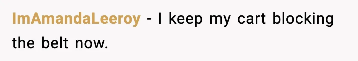 ImAmandaLeeroy - I keep my cart blocking the belt now.