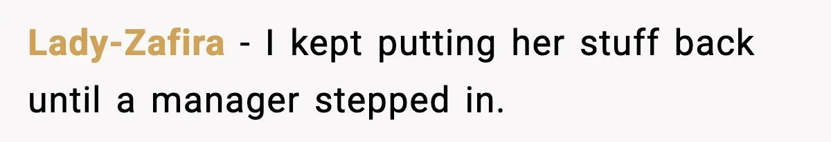 Lady-Zafira - I kept putting her stuff back until a manager stepped in.