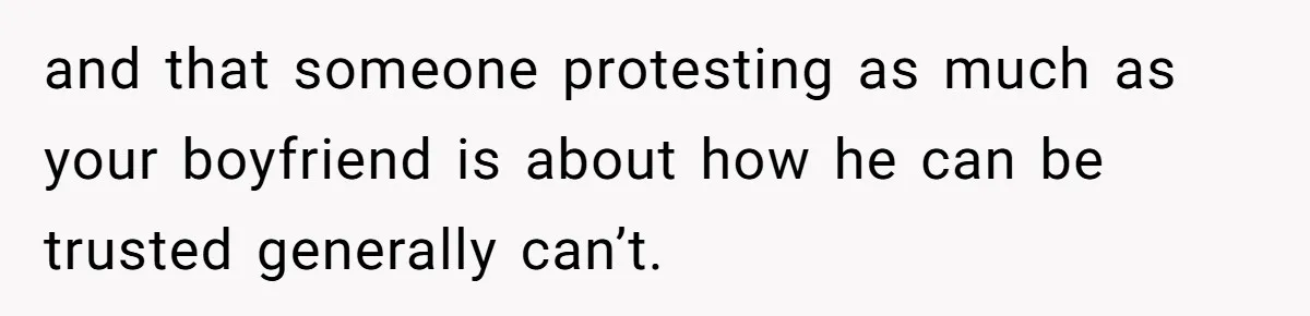 and that someone protesting as much as your boyfriend is about how he can be trusted generally can’t.
