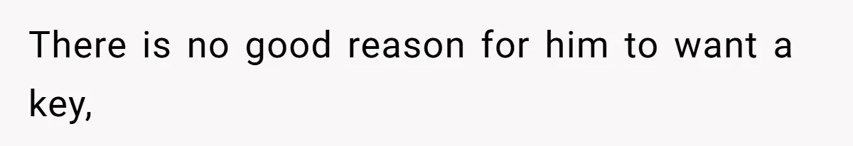 There is no good reason for him to want a key,