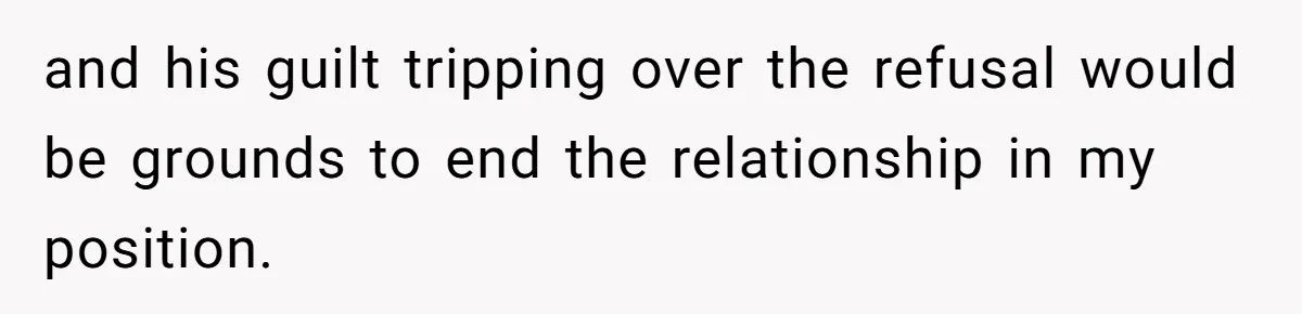 and his guilt tripping over the refusal would be grounds to end the relationship in my position.