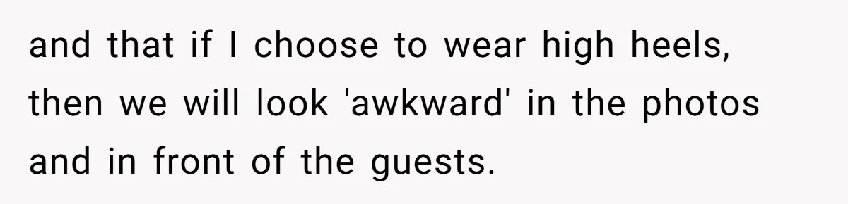 and that if I choose to wear high heels, then we will look 'awkward' in the photos and in front of the guests.