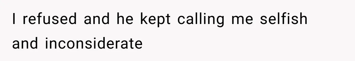 I refused and he kept calling me selfish and inconsiderate