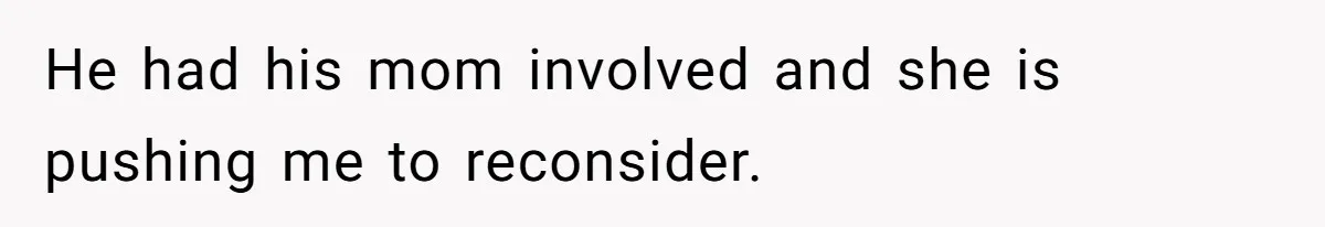 He had his mom involved and she is pushing me to reconsider.