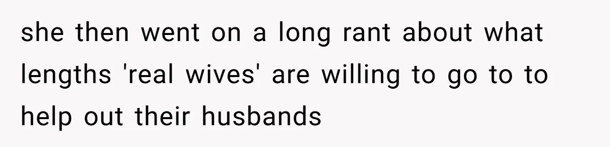 she then went on a long rant about what lengths 'real wives' are willing to go to to help out their husbands