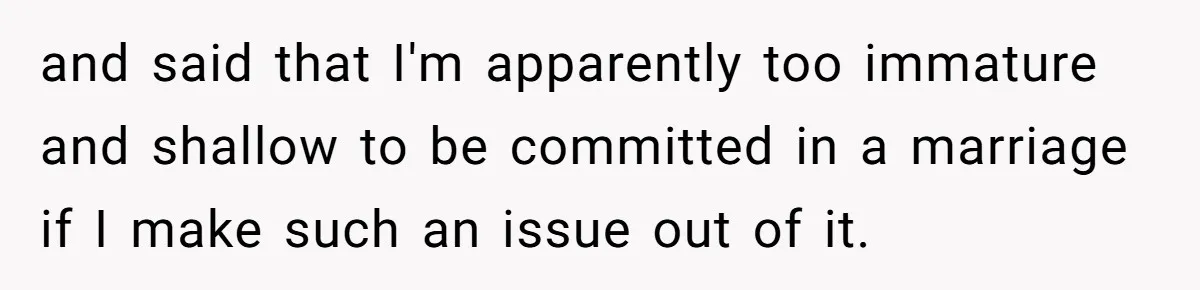 and said that I'm apparently too immature and shallow to be committed in a marriage if I make such an issue out of it.