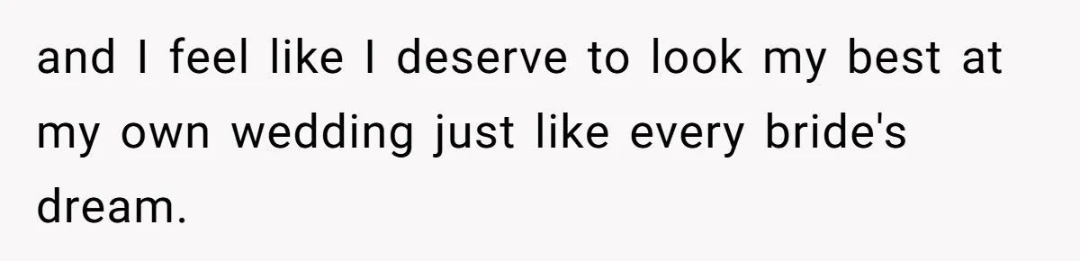 and I feel like I deserve to look my best at my own wedding just like every bride's dream.