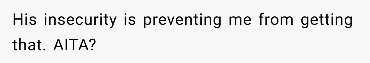 His insecurity is preventing me from getting that. AITA?