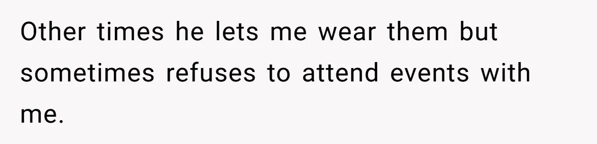 Other times he lets me wear them but sometimes refuses to attend events with me.