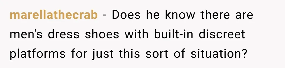 marellathecrab − Does he know there are men's dress shoes with built-in discreet platforms for just this sort of situation?