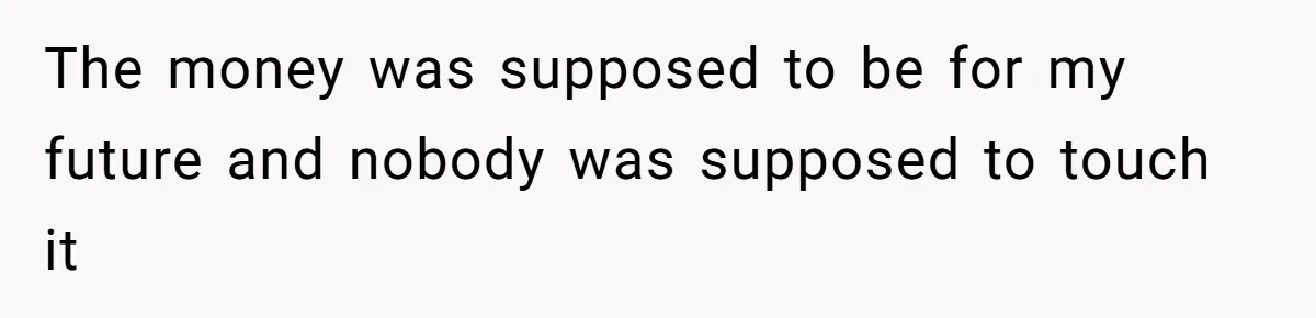 The money was supposed to be for my future and nobody was supposed to touch it