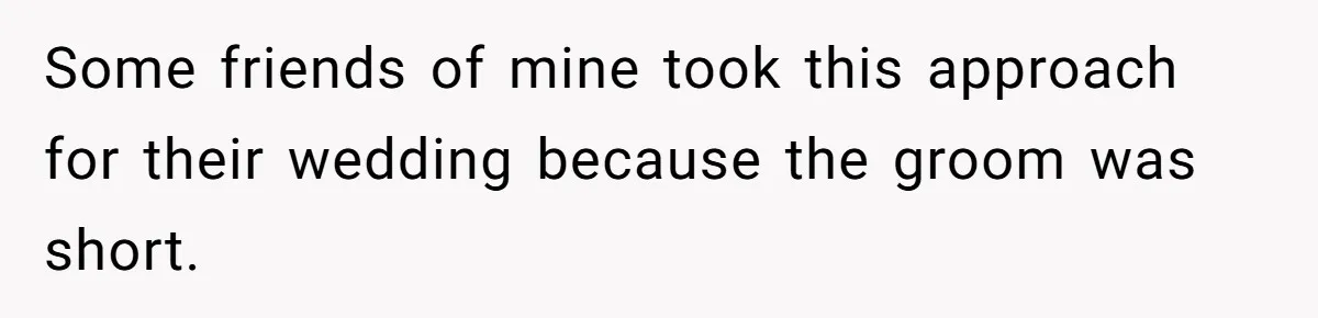 Some friends of mine took this approach for their wedding because the groom was short.