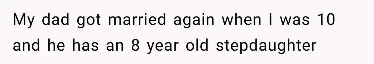 My dad got married again when I was 10 and he has an 8 year old stepdaughter