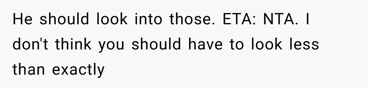 He should look into those. ETA: NTA. I don't think you should have to look less than exactly