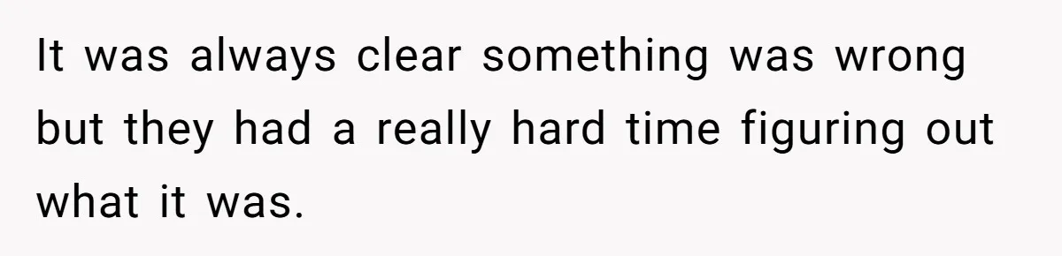 It was always clear something was wrong but they had a really hard time figuring out what it was.