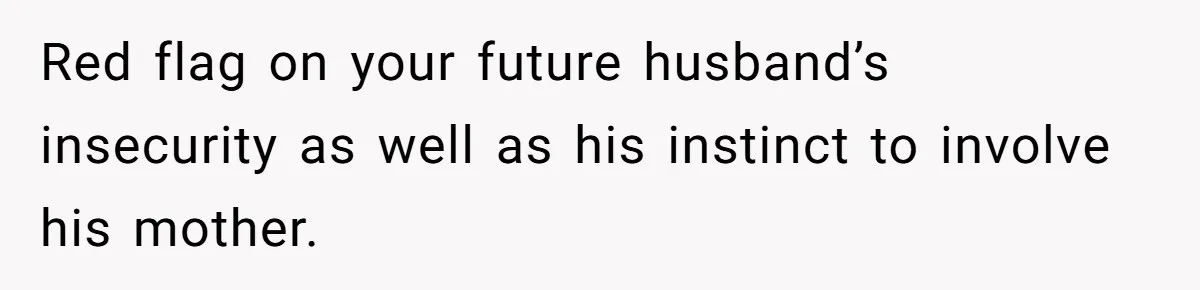 Red flag on your future husband’s insecurity as well as his instinct to involve his mother.