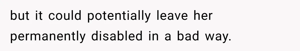 but it could potentially leave her permanently disabled in a bad way.