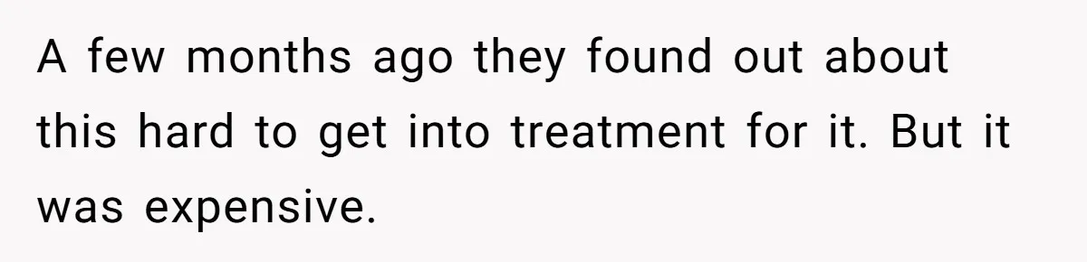 A few months ago they found out about this hard to get into treatment for it. But it was expensive.