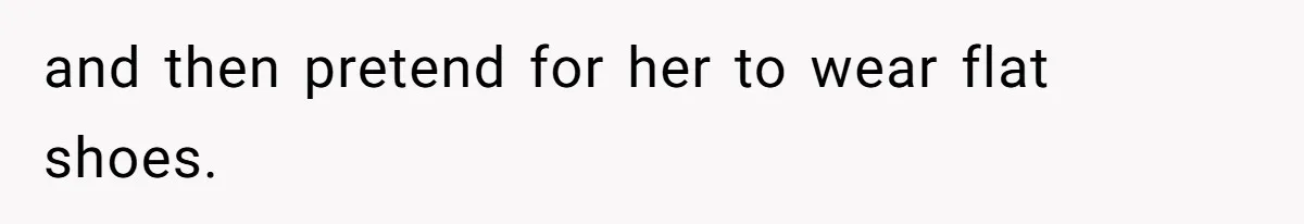 and then pretend for her to wear flat shoes.