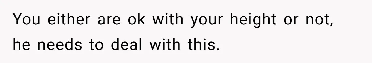 You either are ok with your height or not, he needs to deal with this.