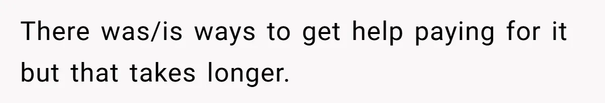 There was/is ways to get help paying for it but that takes longer.