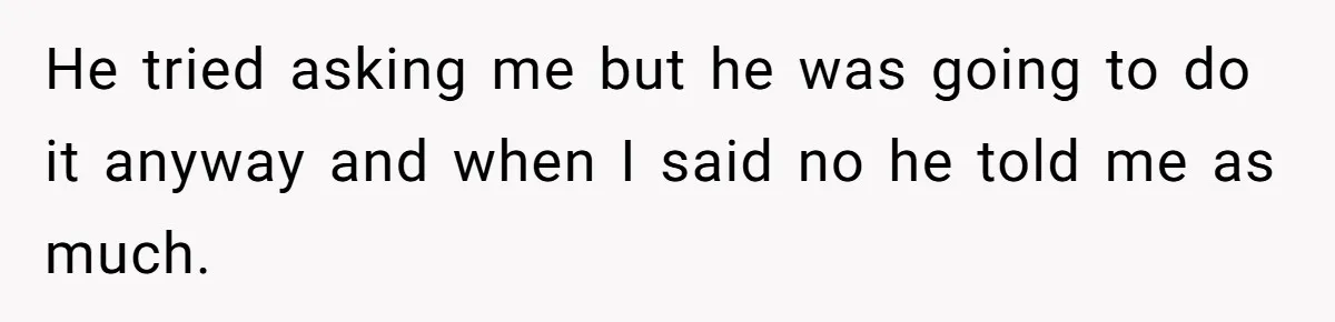 He tried asking me but he was going to do it anyway and when I said no he told me as much.