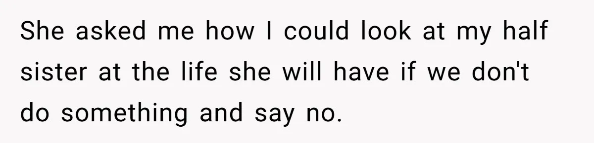 She asked me how I could look at my half sister at the life she will have if we don't do something and say no.