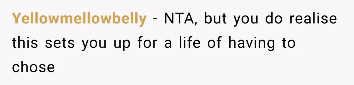 Yellowmellowbelly − NTA, but you do realise this sets you up for a life of having to chose