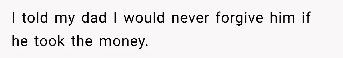 I told my dad I would never forgive him if he took the money.