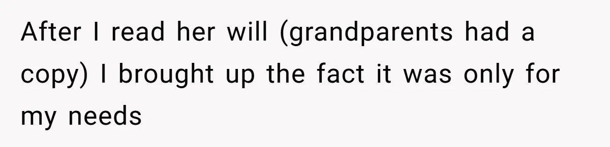 After I read her will (grandparents had a copy) I brought up the fact it was only for my needs