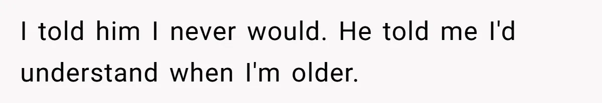 I told him I never would. He told me I'd understand when I'm older.