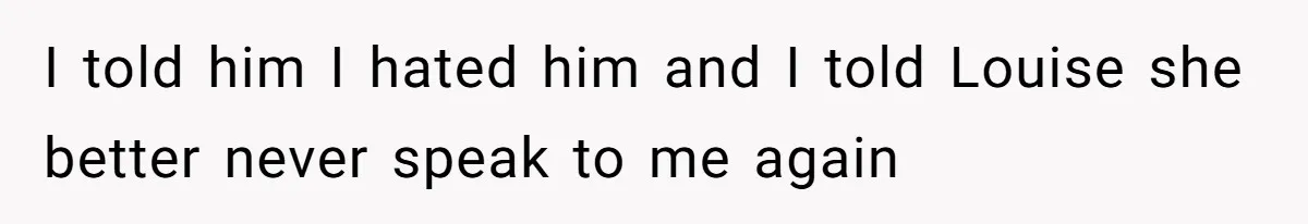 I told him I hated him and I told Louise she better never speak to me again