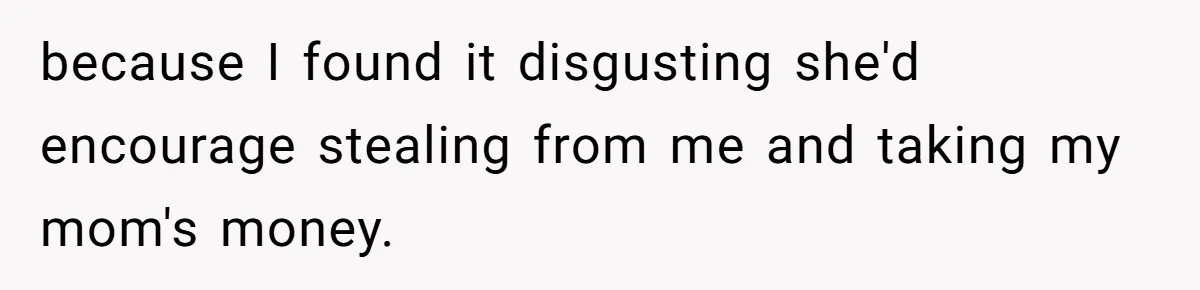because I found it disgusting she'd encourage stealing from me and taking my mom's money.