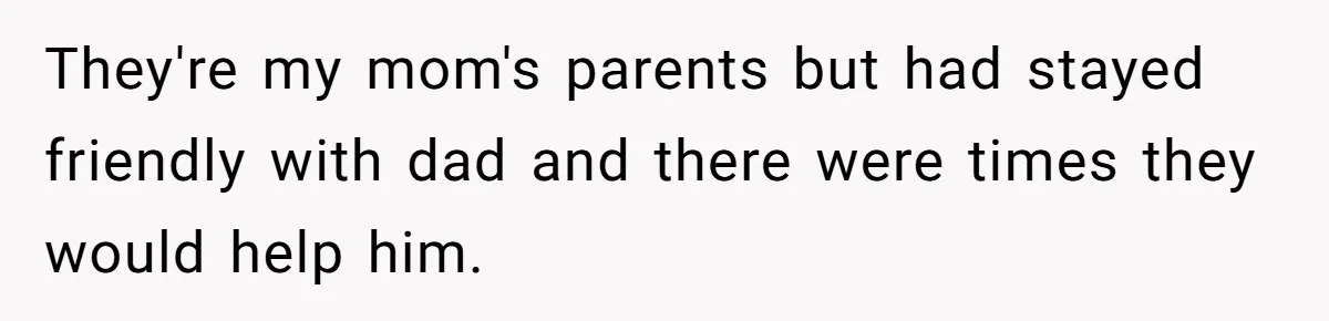 They're my mom's parents but had stayed friendly with dad and there were times they would help him.