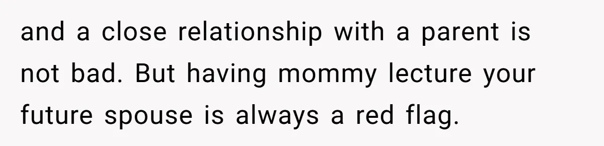 and a close relationship with a parent is not bad. But having mommy lecture your future spouse is always a red flag.