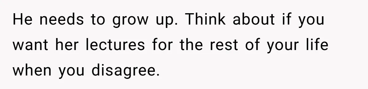 He needs to grow up. Think about if you want her lectures for the rest of your life when you disagree.