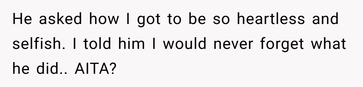 He asked how I got to be so heartless and selfish. I told him I would never forget what he did.. AITA?